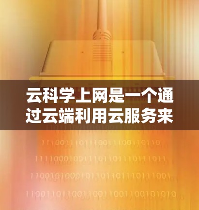 云科学上网是一个通过云端利用云服务来提供科学计算和数据处理的平台，旨在优化硬件资源的使用，方便科学实验和分析。以下是对该主题的分步解释
