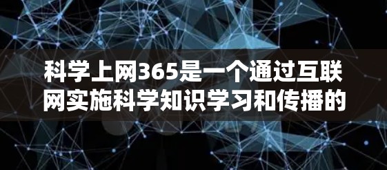 科学上网365是一个通过互联网实施科学知识学习和传播的项目，旨在帮助学习者获取科学资料、学习科学知识和应用科学教育工具。以下是科学上网365的详细介绍