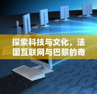 探索科技与文化,法国互联网与巴黎的奇妙相遇 探索科技与文化,法国互联网与巴黎的奇妙相遇