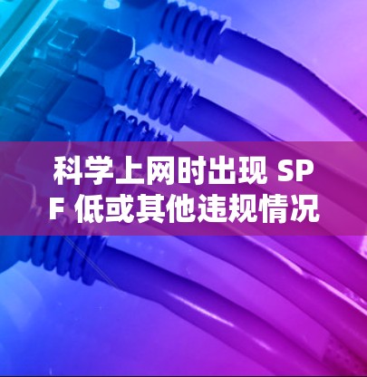 科学上网时出现 SPF 低或其他违规情况，建议采取以下措施