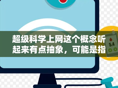 超级科学上网这个概念听起来有点抽象,可能是指利用超高的科学原理或技术来实现上网功能。以下是一些可能的解释和方向 超级科学上网这个概念听起来有点抽象,可能是指利用超高的科学原理或技术来实现上网功能。以下是一些可能的解释和方向