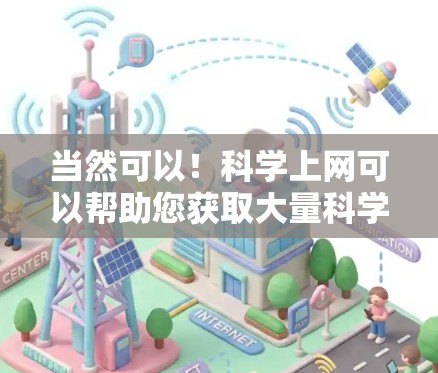 当然可以！科学上网可以帮助您获取大量科学相关的信息，如实验数据、论文、知识库等，同时也可以用于学习和研究。以下是一些科学相关的网站和资源，供您参考