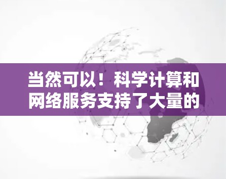 当然可以！科学计算和网络服务支持了大量的科学计算工具和平台，从手机应用到服务器平台，都有其独特的优势。以下是一些你可能感兴趣的科学上网工具和平台