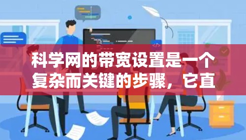 科学网的带宽设置是一个复杂而关键的步骤，它直接影响网站的性能、稳定性和用户体验。以下是对科学网带宽设置的详细总结