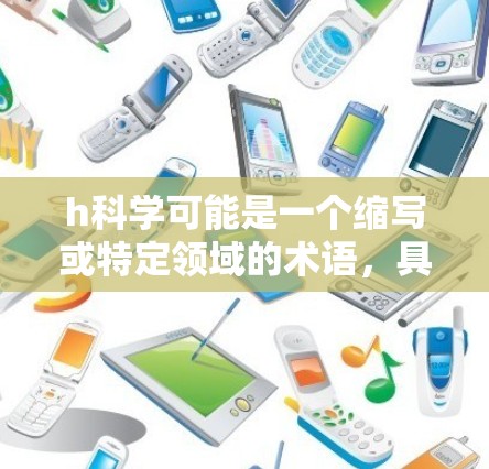 h科学可能是一个缩写或特定领域的术语,具体含义需要根据上下文来确定。如果你指的是某个特定的领域或概念,请提供更多背景信息,以便更好地帮助你。例如 h科学可能是一个缩写或特定领域的术语,具体含义需要根据上下文来确定。如果你指的是某个特定的领域或概念,请提供更多背景信息,以便更好地帮助你。例如