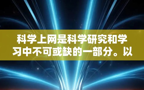 科学上网是科学研究和学习中不可或缺的一部分。以下是一篇科学上网指导的文章,涵盖从获取资料到优化研究计划的各个方面,帮助你高效利用网络进行科学工作 科学上网是科学研究和学习中不可或缺的一部分。以下是一篇科学上网指导的文章,涵盖从获取资料到优化研究计划的各个方面,帮助你高效利用网络进行科学工作