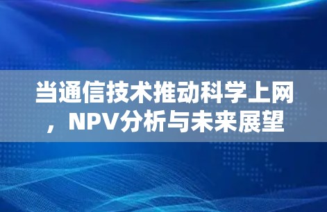 当通信技术推动科学上网，NPV分析与未来展望