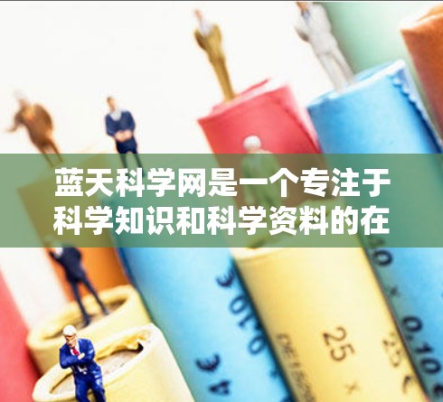 蓝天科学网是一个专注于科学知识和科学资料的在线平台，旨在为用户提供全面、权威的科学信息。以下是一些关于蓝天科学网的主要信息和功能