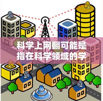 科学上网翻可能是指在科学领域的学习、研究或探索中，通过互联网平台进行的翻新或创新。以下是一些可能的解释和应用场景