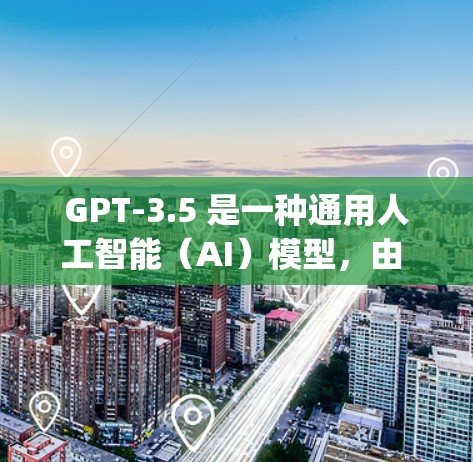 GPT-3.5 是一种通用人工智能（AI）模型，由 Meta（深度学习公司）开发。它属于大语言模型（Large Language Model）主要用于处理文本、语音、图像和视频等任务
