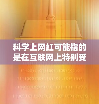 科学上网红可能指的是在互联网上特别受欢迎的科学内容、趋势或话题。以下是一些可能引起科学上网红的原因和趋势 科学上网红可能指的是在互联网上特别受欢迎的科学内容、趋势或话题。以下是一些可能引起科学上网红的原因和趋势
