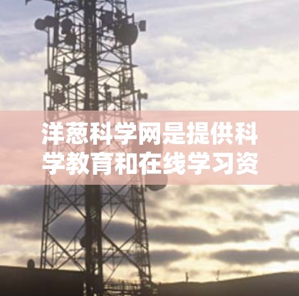 洋葱科学网是提供科学教育和在线学习资源的网站，适合学生和教育工作者使用。以下是详细的步骤指南