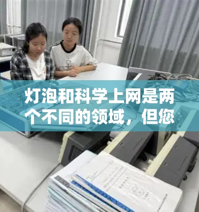 灯泡和科学上网是两个不同的领域，但您可能在使用它们时遇到了一些问题。以下是一些关于灯泡和科学上网的常见问题和解答，希望能帮助您解决问题