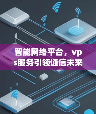 智能网络平台，vps服务引领通信未来