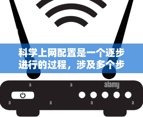 科学上网配置是一个逐步进行的过程，涉及多个步骤，以下是一个清晰的指南