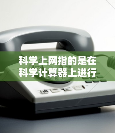 科学上网指的是在科学计算器上进行科学计算，包括输入表达式、计算结果、查看历史记录和调整设置等功能。以下是对科学上网的详细介绍