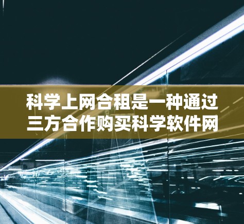 科学上网合租是一种通过三方合作购买科学软件网络连接的模式,涉及用户、提供者和平台三方。以下是对其操作、费用、优缺点和适用情况的详细说明 科学上网合租是一种通过三方合作购买科学软件网络连接的模式,涉及用户、提供者和平台三方。以下是对其操作、费用、优缺点和适用情况的详细说明