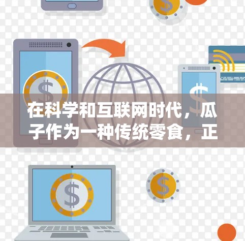 在科学和互联网时代,瓜子作为一种传统零食,正逐渐在科学研究和互联网应用中发挥重要作用。以下是一些具体的应用和意义 在科学和互联网时代,瓜子作为一种传统零食,正逐渐在科学研究和互联网应用中发挥重要作用。以下是一些具体的应用和意义