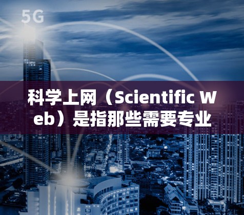 科学上网（Scientific Web）是指那些需要专业知识和特定设备的网站，旨在提供科学知识、实验、数据和信息。以下是对科学上网的逐步解释