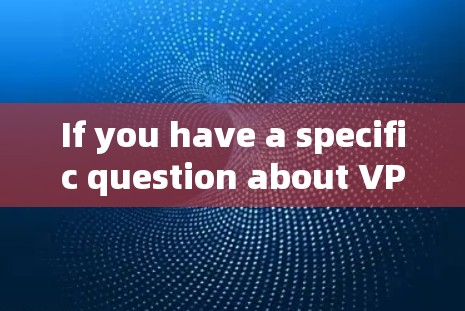 If you have a specific question about VPM or VPM Security,feel free to ask!