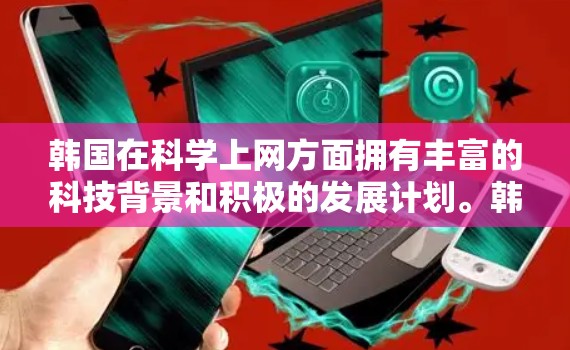 韩国在科学上网方面拥有丰富的科技背景和积极的发展计划。韩国在人工智能、5G通信、教育和国际合作方面都表现出色。以下是一些关于韩国科学上网的详细信息
