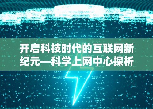开启科技时代的互联网新纪元—科学上网中心探析 开启科技时代的互联网新纪元—科学上网中心探析