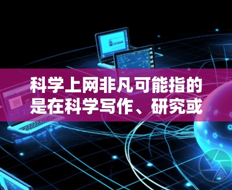 科学上网非凡可能指的是在科学写作、研究或学习中利用互联网的特别优势和独特之处。以下是一些可能的解释和意义
