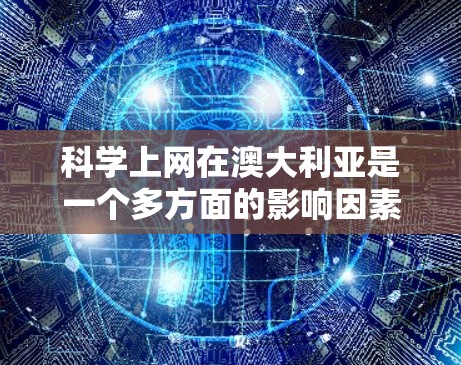 科学上网在澳大利亚是一个多方面的影响因素，既有积极的一面，也有挑战，但总体上对科学的发展和知识共享有积极的意义。以下是对科学上网在澳大利亚的具体情况的详细分析