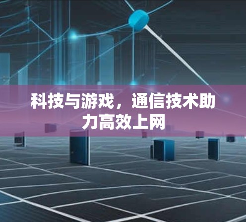 科技与游戏，通信技术助力高效上网