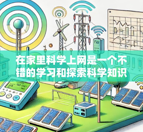在家里科学上网是一个不错的学习和探索科学知识的途径。以下是一些可以帮助你在家中学习科学的方法和建议,以及一些在线资源和工具 在家里科学上网是一个不错的学习和探索科学知识的途径。以下是一些可以帮助你在家中学习科学的方法和建议,以及一些在线资源和工具