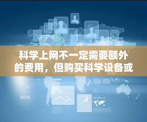 科学上网不一定需要额外的费用，但购买科学设备或软件通常需要支付费用。以下是一些可能涉及的建议和考虑因素