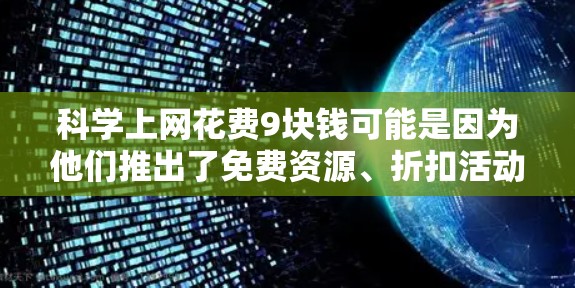 科学上网花费9块钱可能是因为他们推出了免费资源、折扣活动或需要特定设备才能享受优惠。以下是对该价格的详细分析