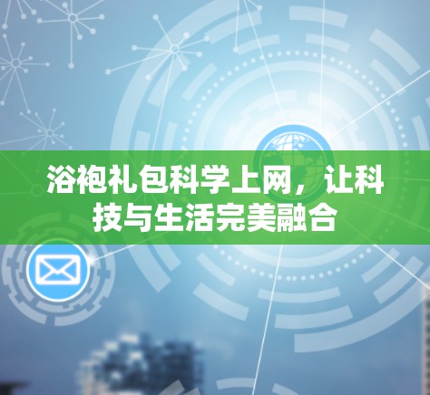 浴袍礼包科学上网，让科技与生活完美融合