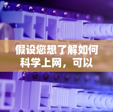 假设您想了解如何科学上网，可以提供以下建议