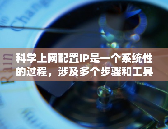 科学上网配置IP是一个系统性的过程，涉及多个步骤和工具。以下是系统性地指导