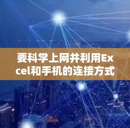要科学上网并利用Excel和手机的连接方式，可以按照以下步骤进行