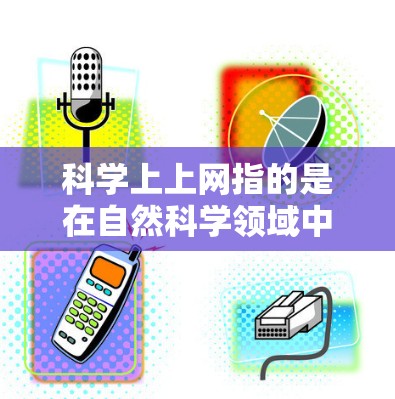 科学上上网指的是在自然科学领域中利用互联网进行学习、研究和交流。以下是科学上上网的主要方面和相关考虑