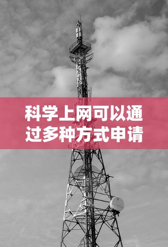 科学上网可以通过多种方式申请和使用，具体取决于你的使用场景和需求。以下是一些通用的科学上网方法和步骤，适用于大多数情况
