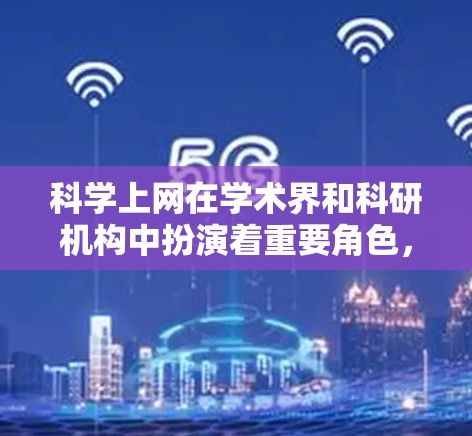 科学上网在学术界和科研机构中扮演着重要角色，它不仅提供了丰富的资源，还促进了知识的共享和创新。以下是一些科学上网的背景和作用