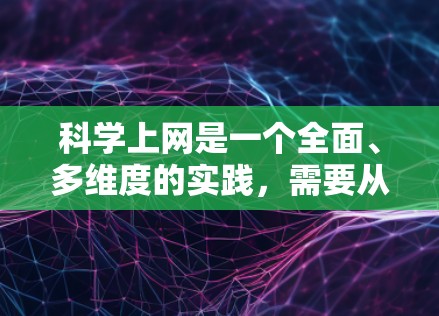科学上网是一个全面、多维度的实践，需要从多个方面入手以确保安全和高效。以下是一个结构化的指南，帮助你科学上网