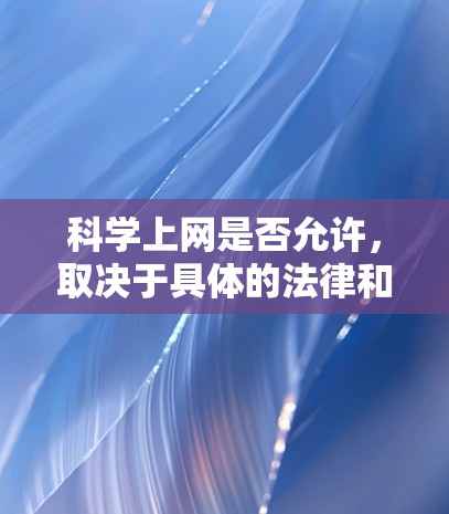 科学上网是否允许,取决于具体的法律和伦理框架,同时也涉及对内容的监管。以下是对此问题的综合分析 科学上网是否允许,取决于具体的法律和伦理框架,同时也涉及对内容的监管。以下是对此问题的综合分析