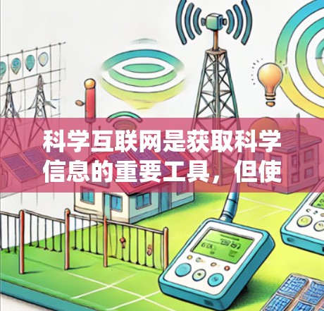 科学互联网是获取科学信息的重要工具,但使用时需要谨慎和系统地进行。以下是对科学互联网的总结和建议 科学互联网是获取科学信息的重要工具,但使用时需要谨慎和系统地进行。以下是对科学互联网的总结和建议