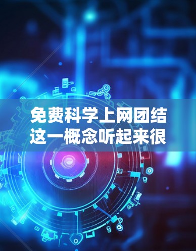 免费科学上网团结这一概念听起来很抽象，但如果是想通过互联网或者免费资源来促进科学界的团结与合作，那么可能是指通过开放的平台、共享资源或合作项目来增强科学界的交流与合作。以下是一些可能的解释和建议
