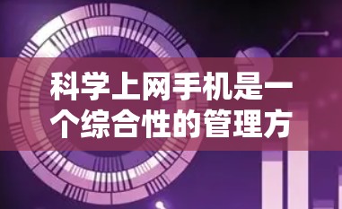 科学上网手机是一个综合性的管理方法，帮助用户高效利用互联网资源。以下是一个结构化的指南，涵盖从明确需求到避免过度使用的一系列步骤