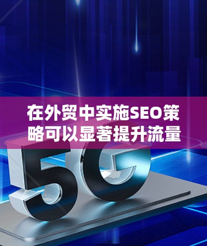 在外贸中实施SEO策略可以显著提升流量和转化率，以下是详细的实施步骤