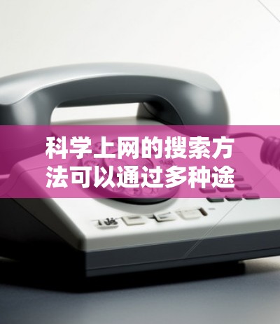 科学上网的搜索方法可以通过多种途径和技巧来实现，以下是一些有用的信息