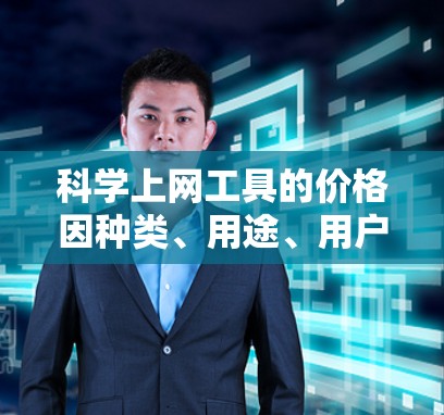 科学上网工具的价格因种类、用途、用户需求等因素而异，以下是一些常见分类及其价格范围的总结