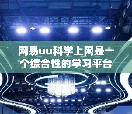 网易uu科学上网是一个综合性的学习平台，旨在帮助用户学习科学知识并进行科学实验。以下是对该平台的学习经验和使用建议
