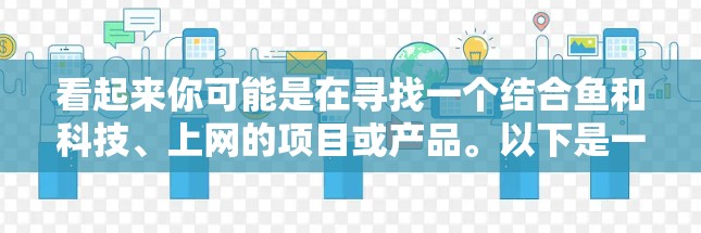 看起来你可能是在寻找一个结合鱼和科技、上网的项目或产品。以下是一些可能的解决方案，供你参考