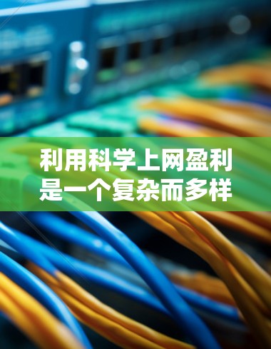 利用科学上网盈利是一个复杂而多样的途径，可以从以下几个方面入手